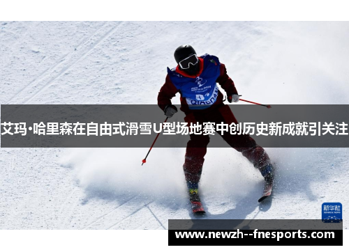 艾玛·哈里森在自由式滑雪U型场地赛中创历史新成就引关注 艾玛·哈里森在自由式滑雪U型场地赛中创历史新成就引关注