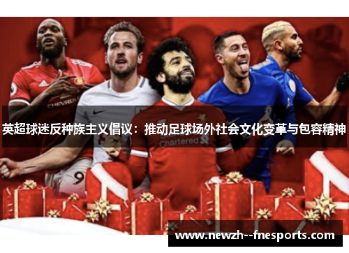 英超球迷反种族主义倡议:推动足球场外社会文化变革与包容精神 英超球迷反种族主义倡议:推动足球场外社会文化变革与包容精神