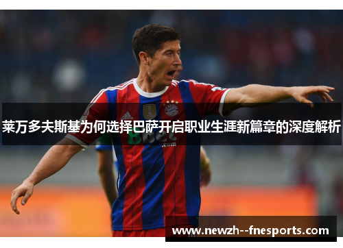 莱万多夫斯基为何选择巴萨开启职业生涯新篇章的深度解析
