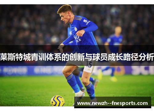 莱斯特城青训体系的创新与球员成长路径分析 莱斯特城青训体系的创新与球员成长路径分析