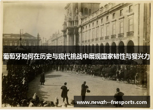葡萄牙如何在历史与现代挑战中展现国家韧性与复兴力 葡萄牙如何在历史与现代挑战中展现国家韧性与复兴力