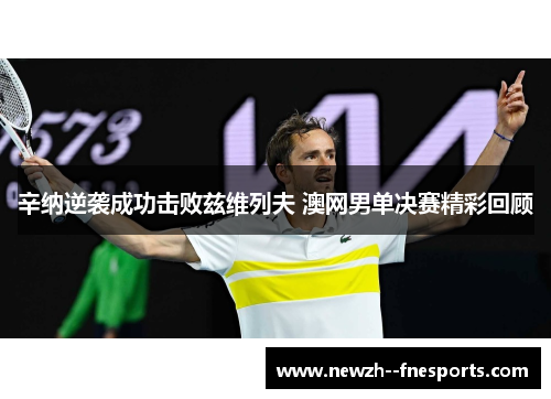 辛纳逆袭成功击败兹维列夫 澳网男单决赛精彩回顾 辛纳逆袭成功击败兹维列夫 澳网男单决赛精彩回顾
