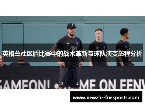 英格兰社区盾比赛中的战术革新与球队演变历程分析 英格兰社区盾比赛中的战术革新与球队演变历程分析