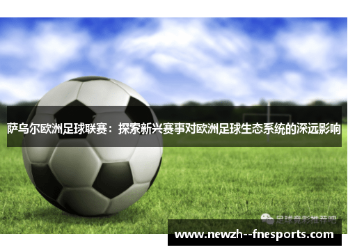 萨乌尔欧洲足球联赛：探索新兴赛事对欧洲足球生态系统的深远影响