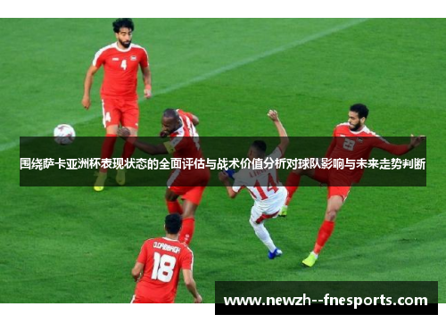 围绕萨卡亚洲杯表现状态的全面评估与战术价值分析对球队影响与未来走势判断 围绕萨卡亚洲杯表现状态的全面评估与战术价值分析对球队影响与未来走势判断