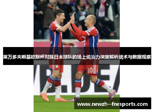 莱万多夫斯基欧联杯对阵日本球队的场上统治力深度解析战术与数据观察