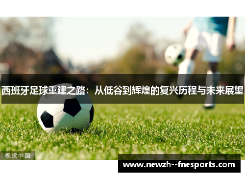 西班牙足球重建之路：从低谷到辉煌的复兴历程与未来展望