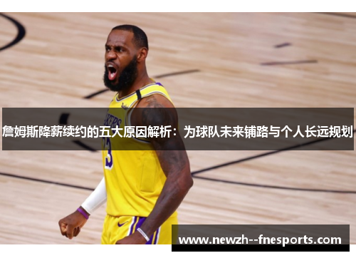 詹姆斯降薪续约的五大原因解析：为球队未来铺路与个人长远规划