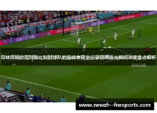 贝林厄姆欧冠对阵比利时球队的巅峰表现全纪录回顾高光瞬间深度盘点解析