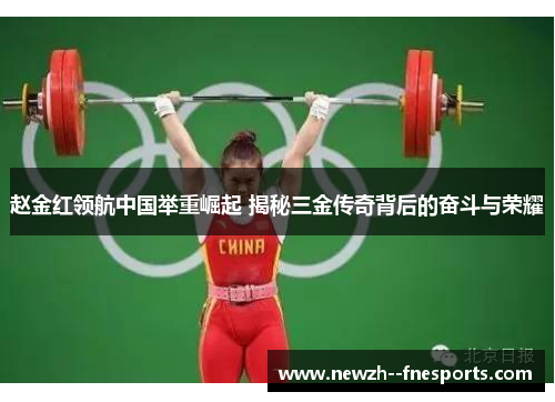 赵金红领航中国举重崛起 揭秘三金传奇背后的奋斗与荣耀