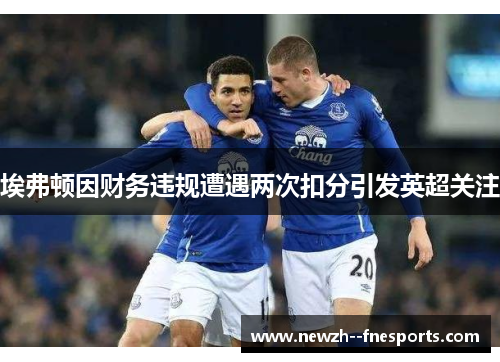 埃弗顿因财务违规遭遇两次扣分引发英超关注