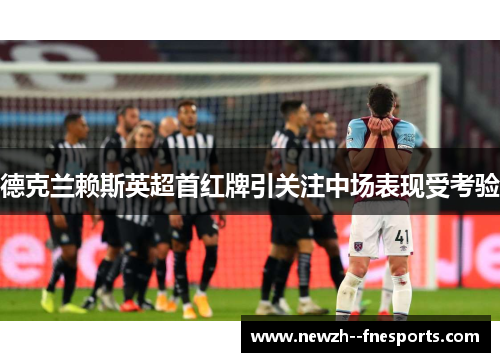 德克兰赖斯英超首红牌引关注中场表现受考验