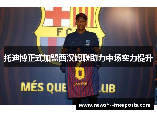 托迪博正式加盟西汉姆联助力中场实力提升