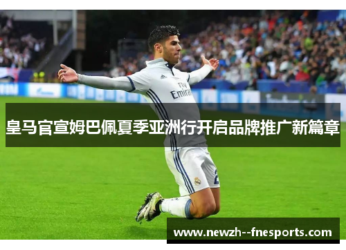 皇马官宣姆巴佩夏季亚洲行开启品牌推广新篇章