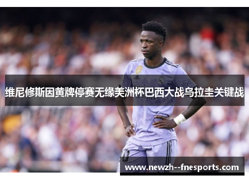 维尼修斯因黄牌停赛无缘美洲杯巴西大战乌拉圭关键战