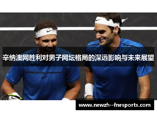 辛纳澳网胜利对男子网坛格局的深远影响与未来展望