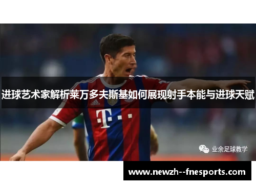 进球艺术家解析莱万多夫斯基如何展现射手本能与进球天赋 进球艺术家解析莱万多夫斯基如何展现射手本能与进球天赋