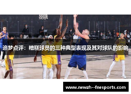 追梦点评:糟糕球员的三种典型表现及其对球队的影响 追梦点评:糟糕球员的三种典型表现及其对球队的影响