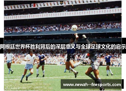 阿根廷世界杯胜利背后的深层意义与全球足球文化的启示