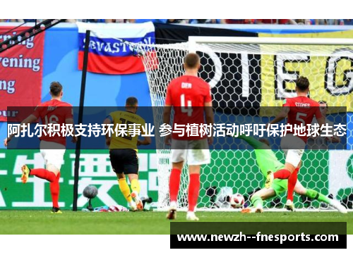 阿扎尔积极支持环保事业 参与植树活动呼吁保护地球生态 阿扎尔积极支持环保事业 参与植树活动呼吁保护地球生态