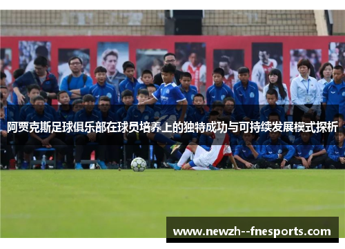 阿贾克斯足球俱乐部在球员培养上的独特成功与可持续发展模式探析