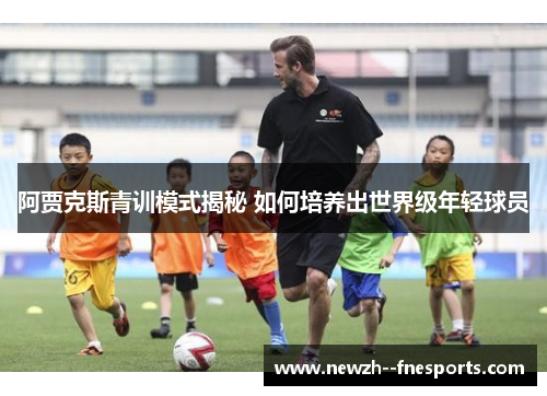 阿贾克斯青训模式揭秘 如何培养出世界级年轻球员