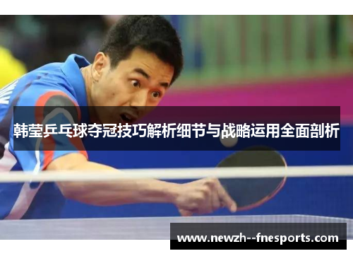 韩莹乒乓球夺冠技巧解析细节与战略运用全面剖析 韩莹乒乓球夺冠技巧解析细节与战略运用全面剖析