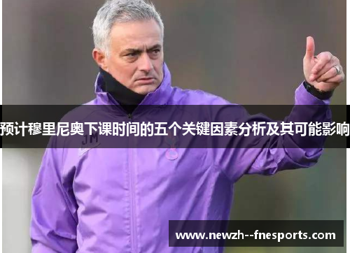 预计穆里尼奥下课时间的五个关键因素分析及其可能影响 预计穆里尼奥下课时间的五个关键因素分析及其可能影响