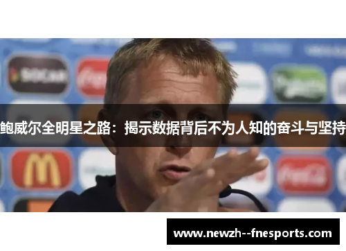鲍威尔全明星之路：揭示数据背后不为人知的奋斗与坚持