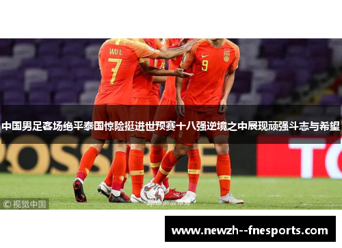 中国男足客场绝平泰国惊险挺进世预赛十八强逆境之中展现顽强斗志与希望 中国男足客场绝平泰国惊险挺进世预赛十八强逆境之中展现顽强斗志与希望