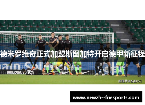德米罗维奇正式加盟斯图加特开启德甲新征程 德米罗维奇正式加盟斯图加特开启德甲新征程