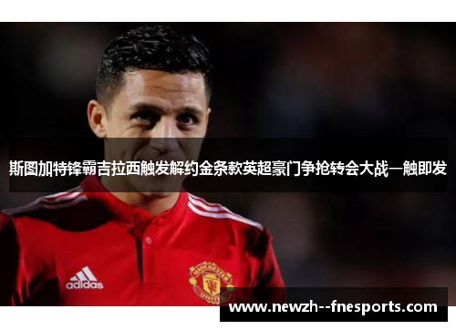 斯图加特锋霸吉拉西触发解约金条款英超豪门争抢转会大战一触即发 斯图加特锋霸吉拉西触发解约金条款英超豪门争抢转会大战一触即发