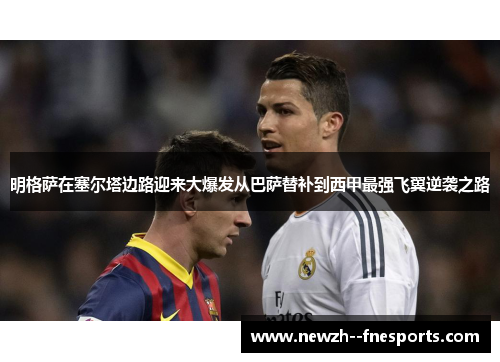 明格萨在塞尔塔边路迎来大爆发从巴萨替补到西甲最强飞翼逆袭之路
