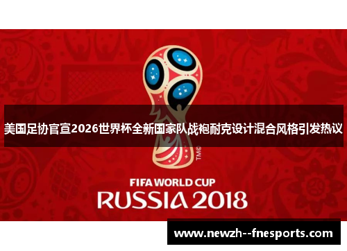 美国足协官宣2026世界杯全新国家队战袍耐克设计混合风格引发热议