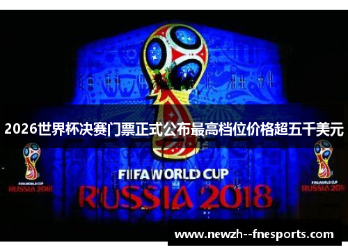 2026世界杯决赛门票正式公布最高档位价格超五千美元 2026世界杯决赛门票正式公布最高档位价格超五千美元