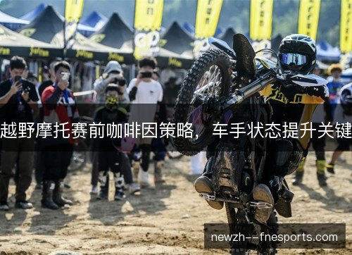 越野摩托赛前咖啡因策略，车手状态提升关键